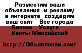 Разместим ваши объявления  и рекламу в интернете, создадим ваш сайт - Все города Бизнес » Услуги   . Ханты-Мансийский